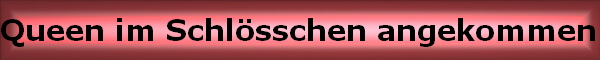 Queen im Schl�sschen angekommen 11WO