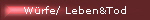 W�rfe/ Leben&Tod